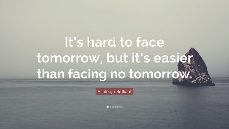 Ashleigh Brilliant Quote: “It’s hard to face tomorrow, but it’s easier than facing no tomorrow.”