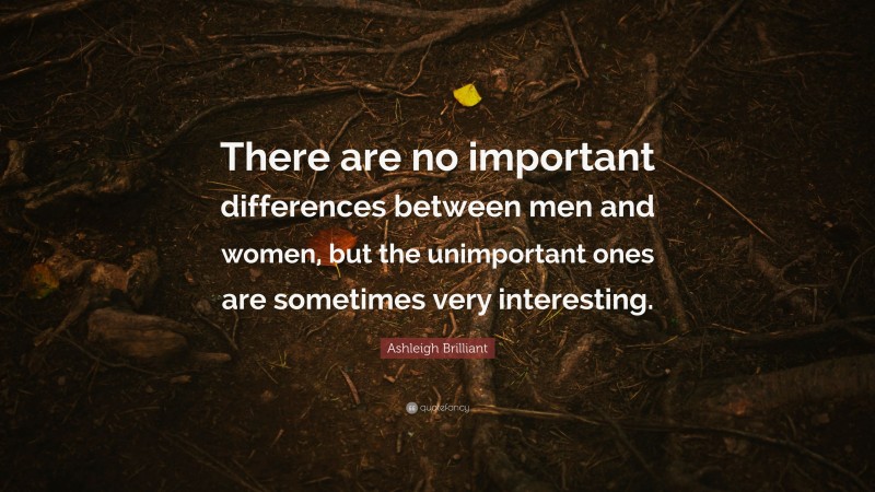 Ashleigh Brilliant Quote: “There are no important differences between men and women, but the unimportant ones are sometimes very interesting.”
