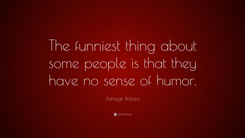 Ashleigh Brilliant Quote: “The funniest thing about some people is that they have no sense of humor.”