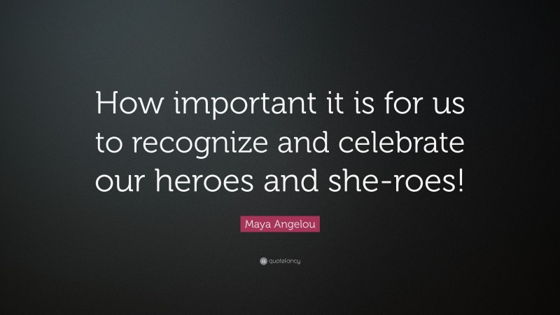 Maya Angelou Quote: “How important it is for us to recognize and celebrate our heroes and she-roes!”