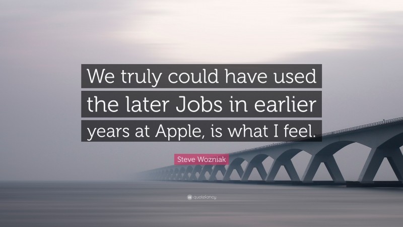 Steve Wozniak Quote: “We truly could have used the later Jobs in earlier years at Apple, is what I feel.”
