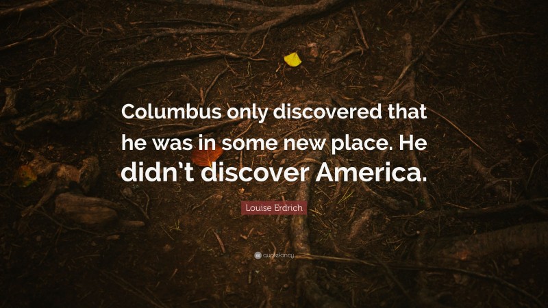 Louise Erdrich Quote: “Columbus only discovered that he was in some new place. He didn’t discover America.”