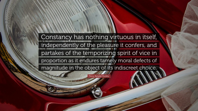 Percy Bysshe Shelley Quote: “Constancy has nothing virtuous in itself, independently of the pleasure it confers, and partakes of the temporizing spirit of vice in proportion as it endures tamely moral defects of magnitude in the object of its indiscreet choice.”