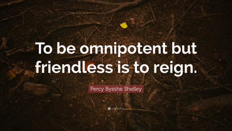 Percy Bysshe Shelley Quote: “To be omnipotent but friendless is to reign.”