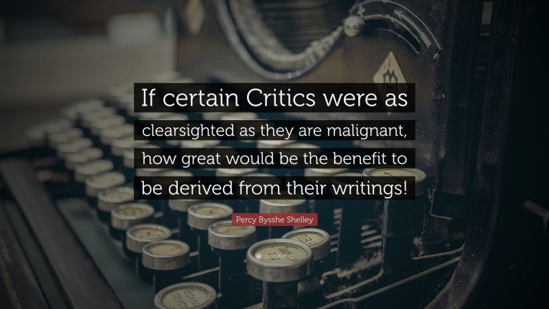 Percy Bysshe Shelley Quote: “If certain Critics were as clearsighted as they are malignant, how great would be the benefit to be derived from their writings!”