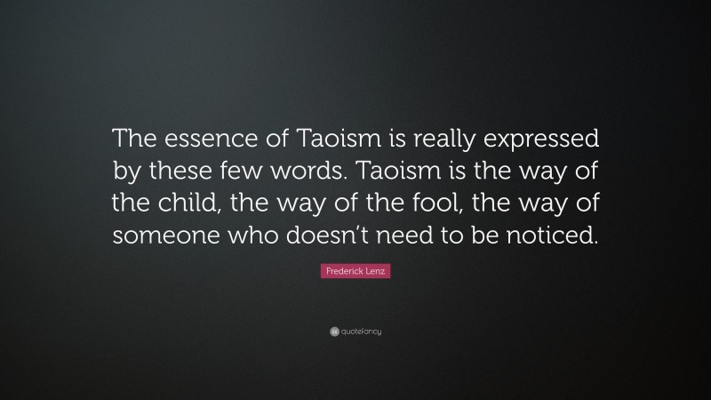 Frederick Lenz Quote: “The essence of Taoism is really expressed by these few words. Taoism is the way of the child, the way of the fool, the way of someone who doesn’t need to be noticed.”