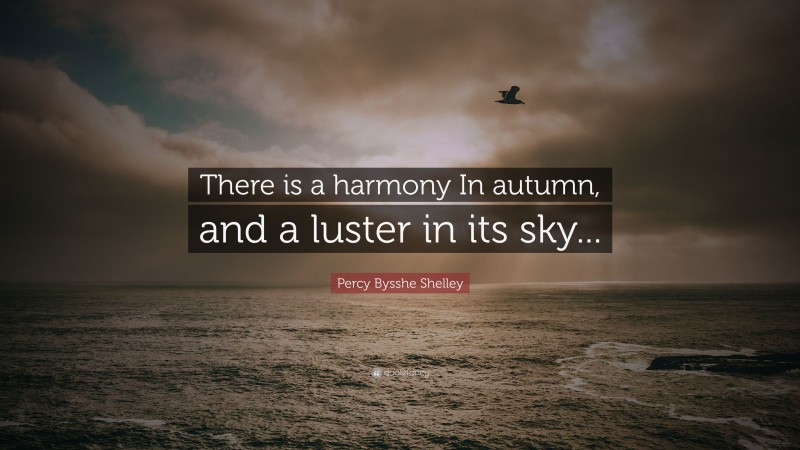 Percy Bysshe Shelley Quote: “There is a harmony In autumn, and a luster in its sky...”