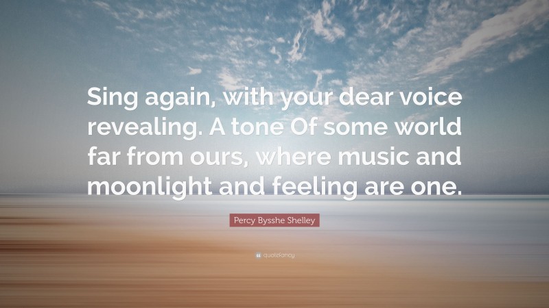 Percy Bysshe Shelley Quote: “Sing again, with your dear voice revealing. A tone Of some world far from ours, where music and moonlight and feeling are one.”