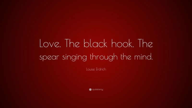 Louise Erdrich Quote: “Love. The black hook. The spear singing through the mind.”