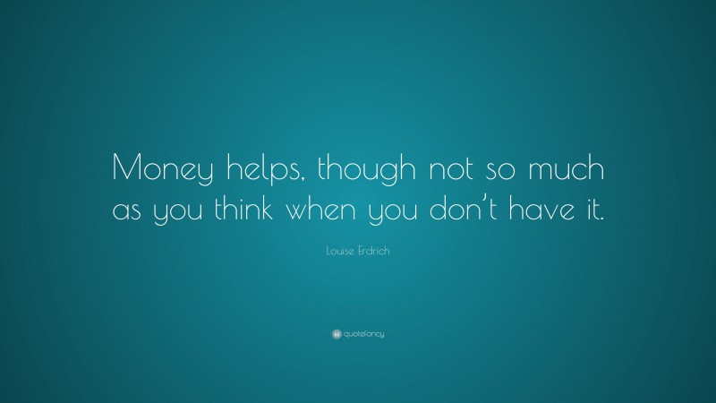Louise Erdrich Quote: “Money helps, though not so much as you think when you don’t have it.”
