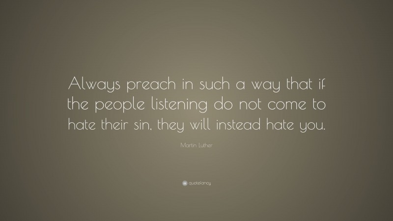 Martin Luther Quote: “Always preach in such a way that if the people listening do not come to hate their sin, they will instead hate you.”