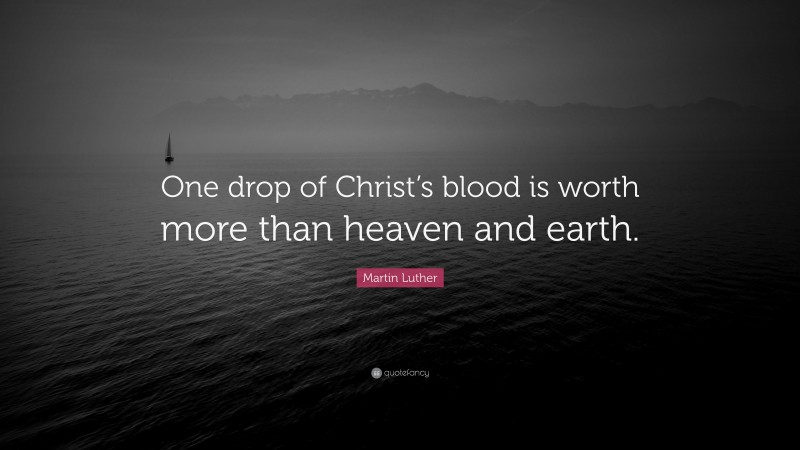 Martin Luther Quote: “One drop of Christ’s blood is worth more than heaven and earth.”