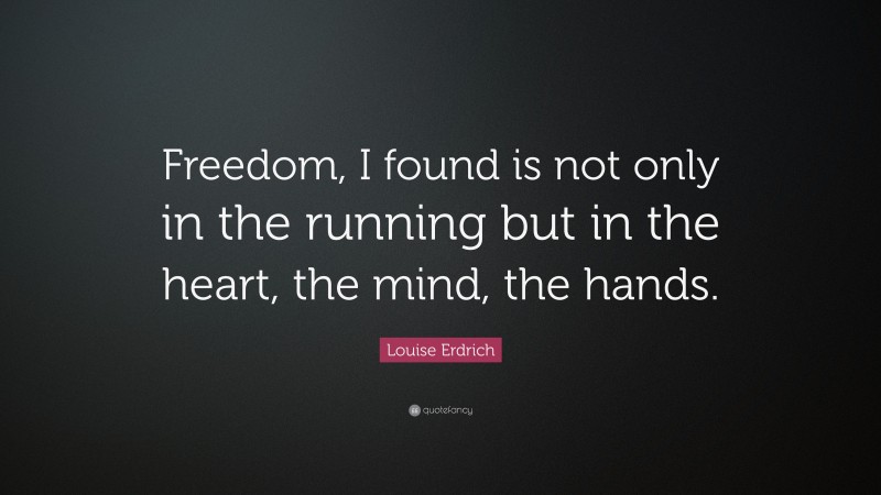 Louise Erdrich Quote: “Freedom, I found is not only in the running but in the heart, the mind, the hands.”