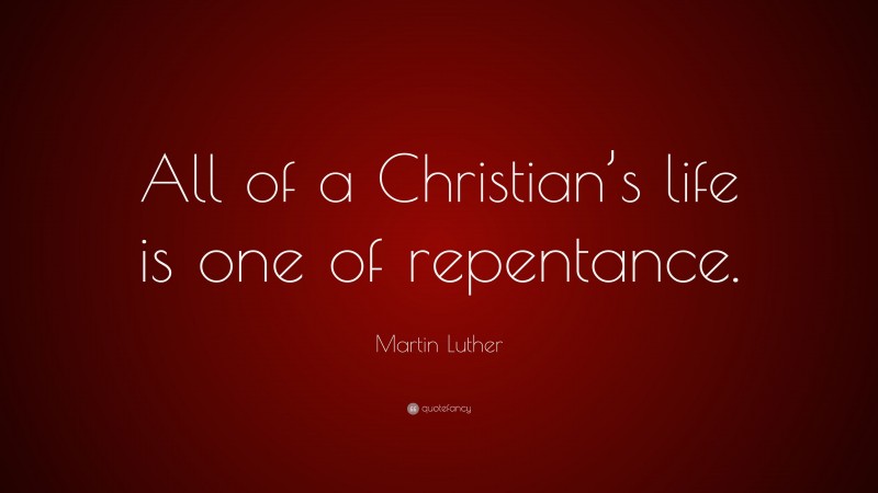 Martin Luther Quote: “All of a Christian’s life is one of repentance.”