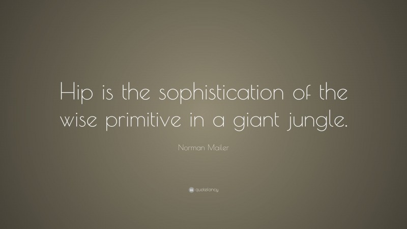 Norman Mailer Quote: “Hip is the sophistication of the wise primitive in a giant jungle.”