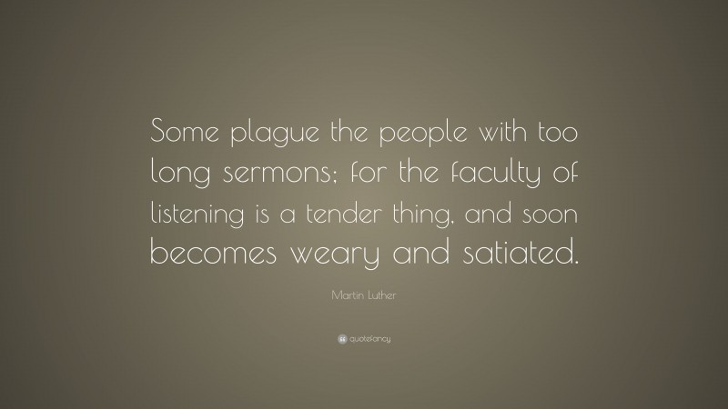 Martin Luther Quote: “Some plague the people with too long sermons; for the faculty of listening is a tender thing, and soon becomes weary and satiated.”