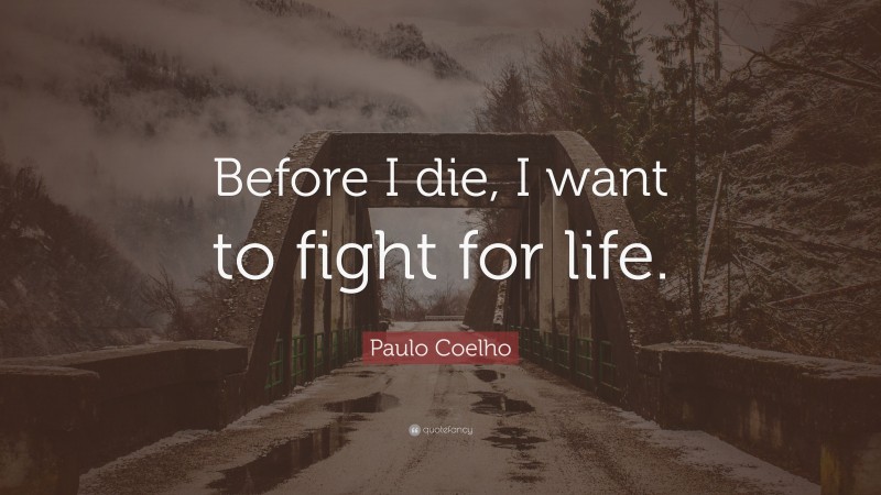 Paulo Coelho Quote: “Before I die, I want to fight for life.”