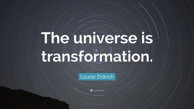 Louise Erdrich Quote: “The universe is transformation.”