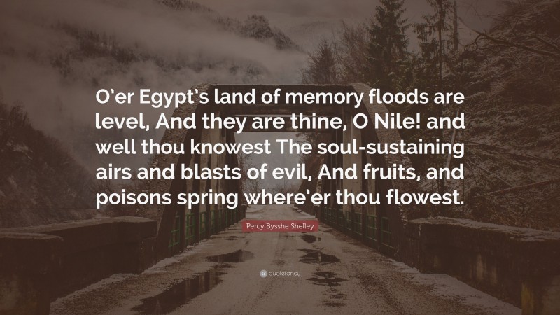 Percy Bysshe Shelley Quote: “O’er Egypt’s land of memory floods are level, And they are thine, O Nile! and well thou knowest The soul-sustaining airs and blasts of evil, And fruits, and poisons spring where’er thou flowest.”