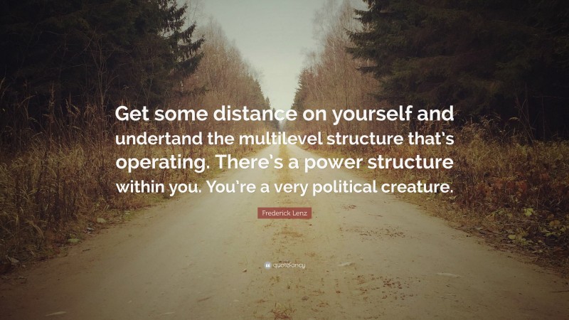 Frederick Lenz Quote: “Get some distance on yourself and undertand the multilevel structure that’s operating. There’s a power structure within you. You’re a very political creature.”