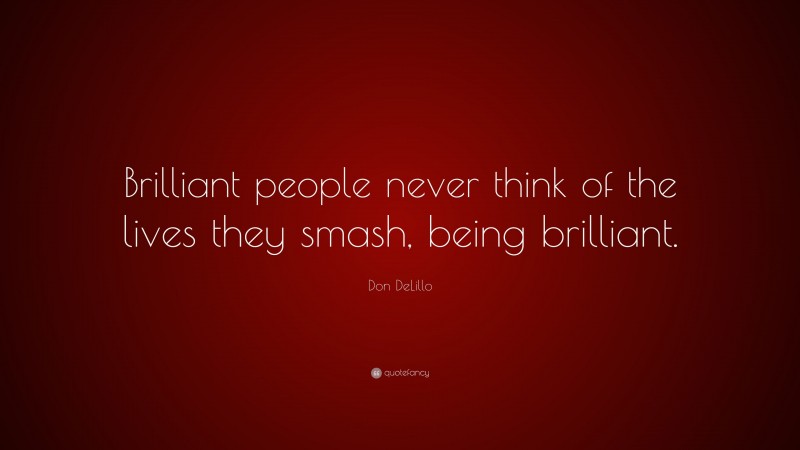 Don DeLillo Quote: “Brilliant people never think of the lives they smash, being brilliant.”