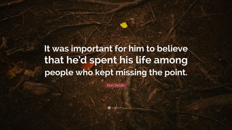 Don DeLillo Quote: “It was important for him to believe that he’d spent his life among people who kept missing the point.”