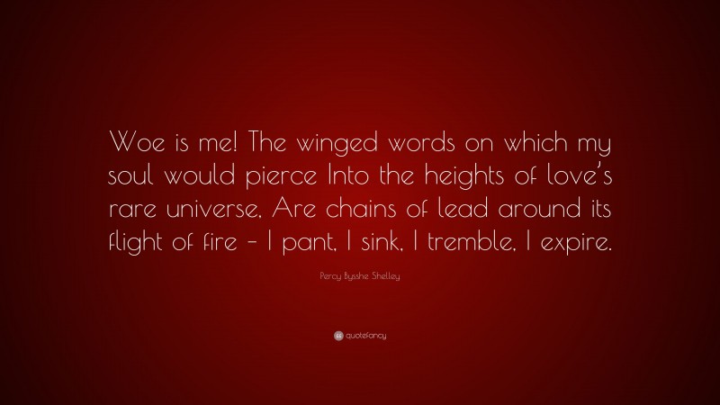 Percy Bysshe Shelley Quote: “Woe is me! The winged words on which my soul would pierce Into the heights of love’s rare universe, Are chains of lead around its flight of fire – I pant, I sink, I tremble, I expire.”