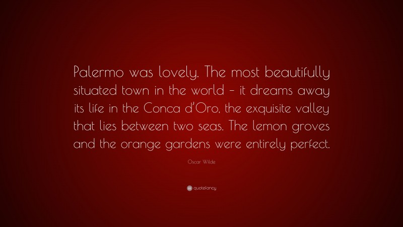 Oscar Wilde Quote: “Palermo was lovely. The most beautifully situated town in the world – it dreams away its life in the Conca d’Oro, the exquisite valley that lies between two seas. The lemon groves and the orange gardens were entirely perfect.”