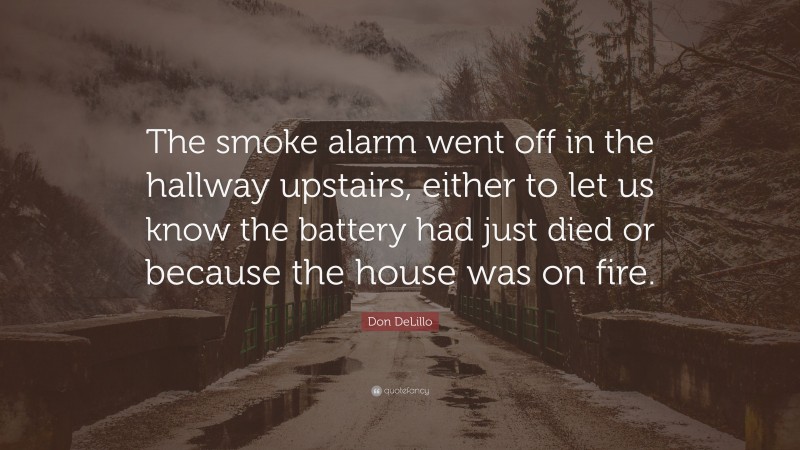 Don DeLillo Quote: “The smoke alarm went off in the hallway upstairs, either to let us know the battery had just died or because the house was on fire.”