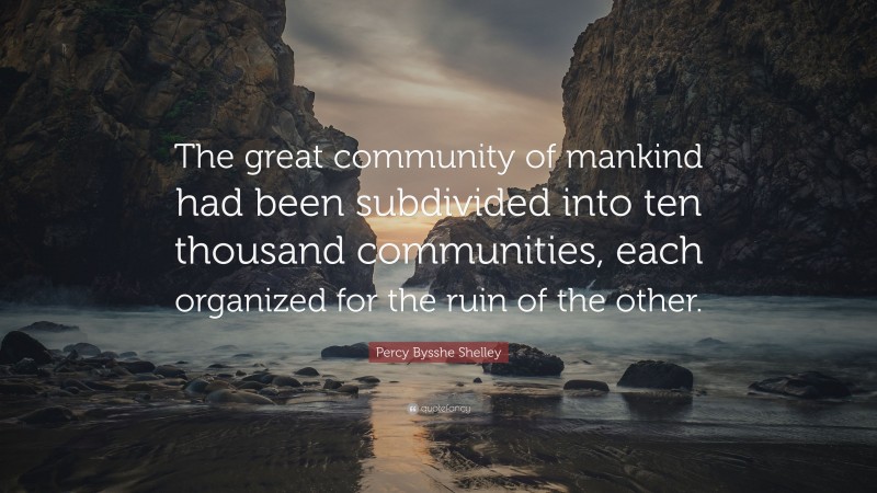 Percy Bysshe Shelley Quote: “The great community of mankind had been subdivided into ten thousand communities, each organized for the ruin of the other.”