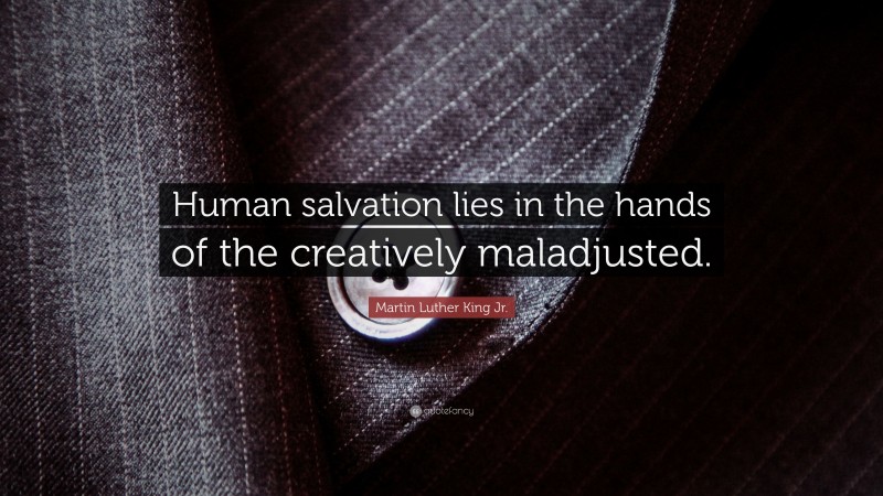 Martin Luther King Jr. Quote: “Human salvation lies in the hands of the creatively maladjusted.”