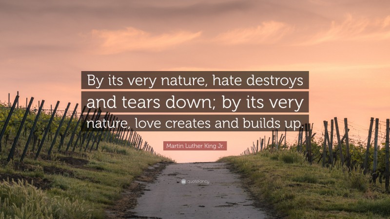 Martin Luther King Jr. Quote: “By its very nature, hate destroys and tears down; by its very nature, love creates and builds up.”