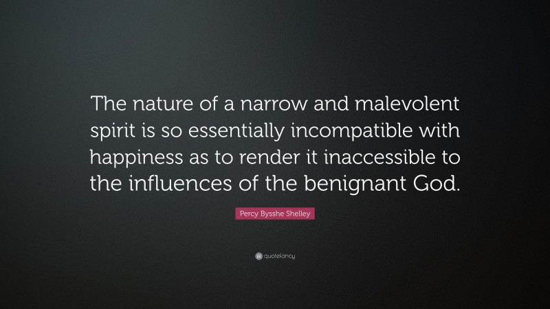 Percy Bysshe Shelley Quote: “The nature of a narrow and malevolent spirit is so essentially incompatible with happiness as to render it inaccessible to the influences of the benignant God.”