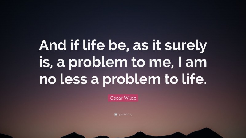 Oscar Wilde Quote: “And if life be, as it surely is, a problem to me, I am no less a problem to life.”