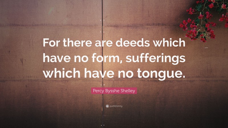 Percy Bysshe Shelley Quote: “For there are deeds which have no form, sufferings which have no tongue.”