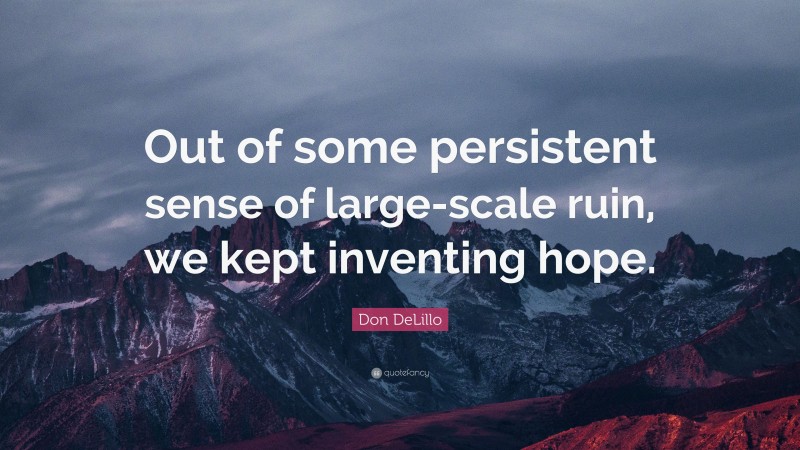 Don DeLillo Quote: “Out of some persistent sense of large-scale ruin, we kept inventing hope.”