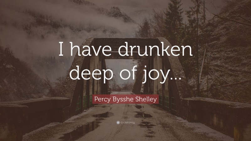 Percy Bysshe Shelley Quote: “I have drunken deep of joy...”