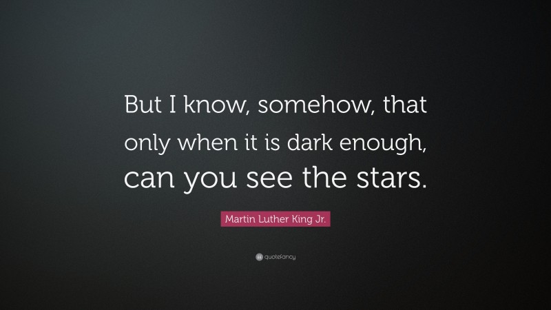 Martin Luther King Jr. Quote: “But I know, somehow, that only when it is dark enough, can you see the stars.”