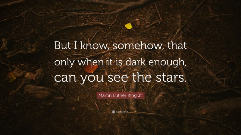 Martin Luther King Jr. Quote: “But I know, somehow, that only when it is dark enough, can you see the stars.”