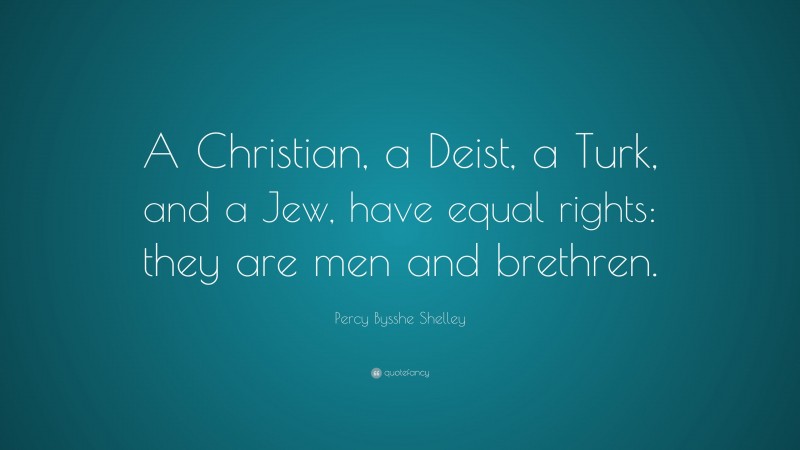 Percy Bysshe Shelley Quote: “A Christian, a Deist, a Turk, and a Jew, have equal rights: they are men and brethren.”