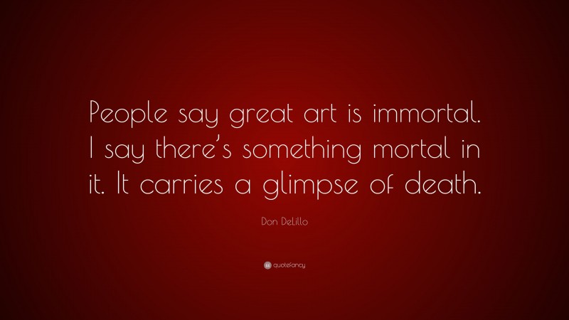 Don DeLillo Quote: “People say great art is immortal. I say there’s something mortal in it. It carries a glimpse of death.”