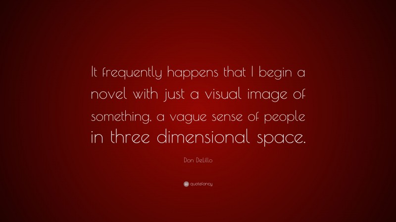 Don DeLillo Quote: “It frequently happens that I begin a novel with just a visual image of something, a vague sense of people in three dimensional space.”