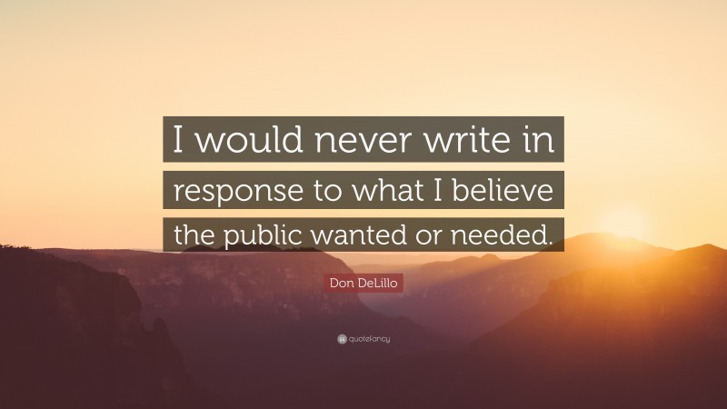 Don DeLillo Quote: “I would never write in response to what I believe the public wanted or needed.”