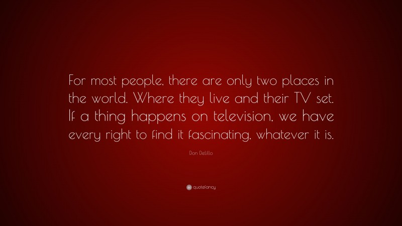 Don DeLillo Quote: “For most people, there are only two places in the world. Where they live and their TV set. If a thing happens on television, we have every right to find it fascinating, whatever it is.”