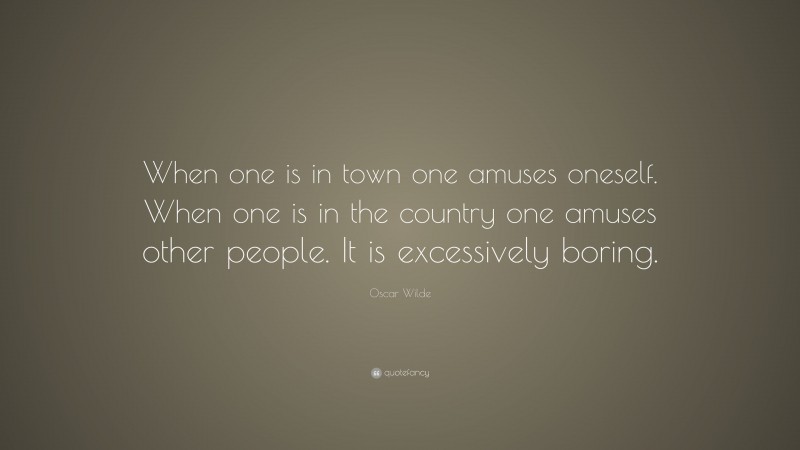 Oscar Wilde Quote: “When one is in town one amuses oneself. When one is in the country one amuses other people. It is excessively boring.”