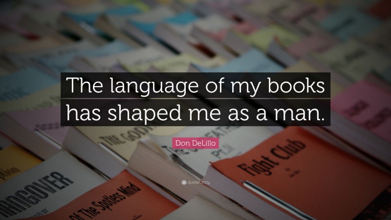 Don DeLillo Quote: “The language of my books has shaped me as a man.”