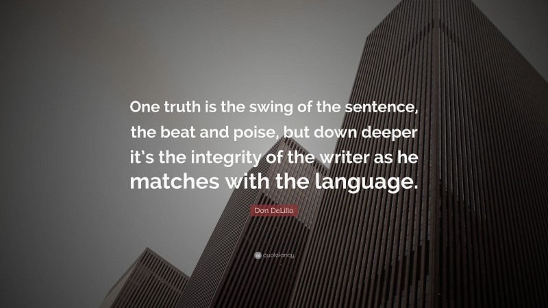 Don DeLillo Quote: “One truth is the swing of the sentence, the beat and poise, but down deeper it’s the integrity of the writer as he matches with the language.”