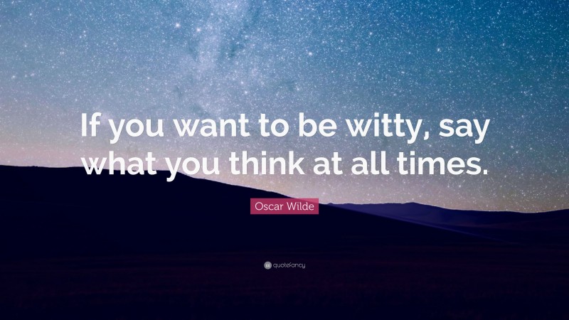 Oscar Wilde Quote: “If you want to be witty, say what you think at all times.”