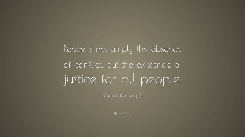 Martin Luther King Jr. Quote: “Peace is not simply the absence of conflict, but the existence of justice for all people.”