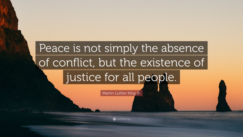 Martin Luther King Jr. Quote: “Peace is not simply the absence of conflict, but the existence of justice for all people.”